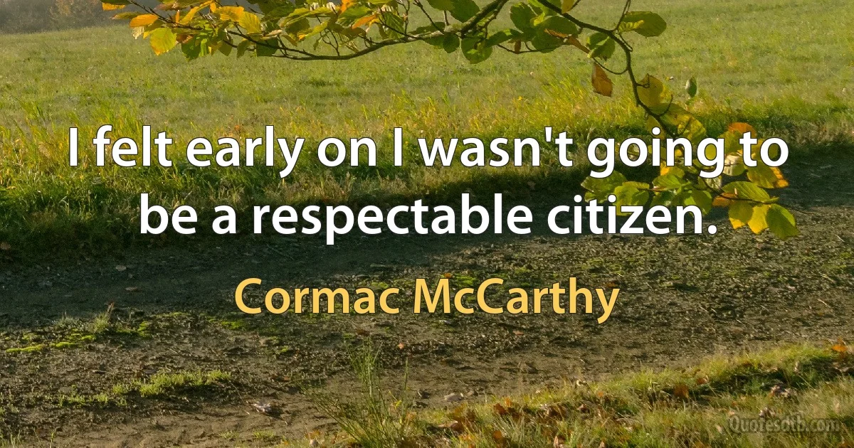 I felt early on I wasn't going to be a respectable citizen. (Cormac McCarthy)