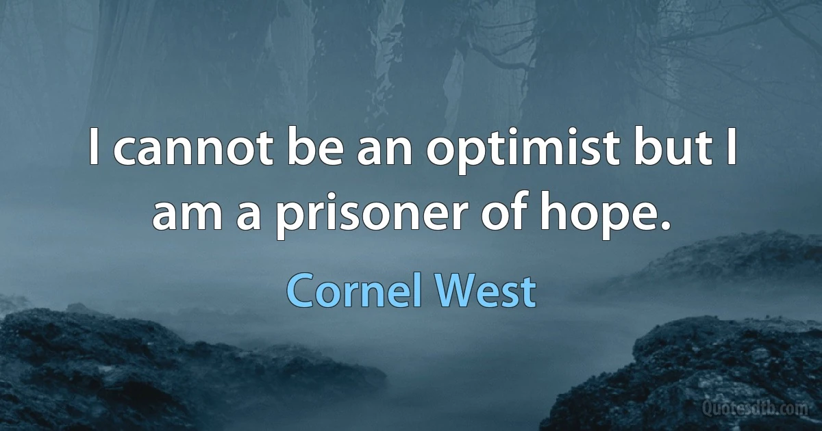 I cannot be an optimist but I am a prisoner of hope. (Cornel West)