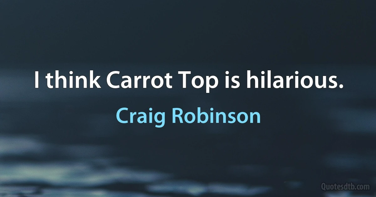 I think Carrot Top is hilarious. (Craig Robinson)