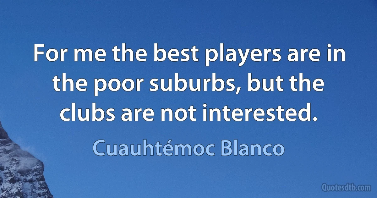 For me the best players are in the poor suburbs, but the clubs are not interested. (Cuauhtémoc Blanco)