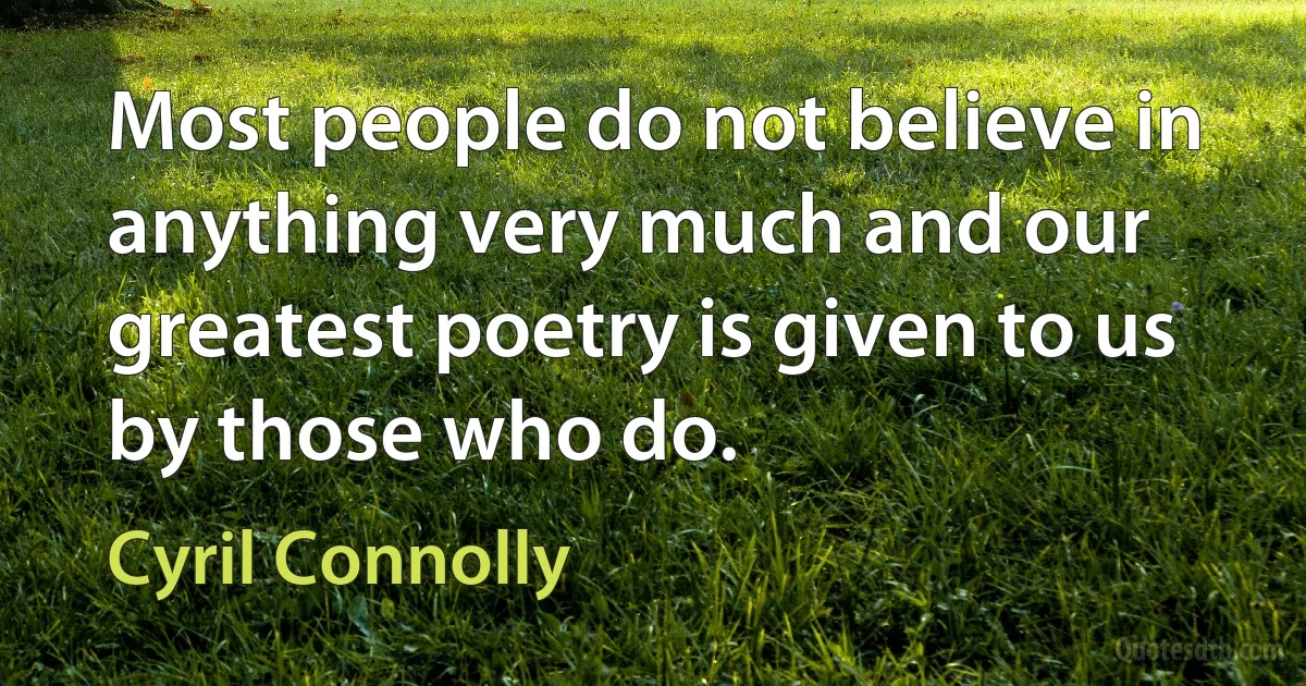 Most people do not believe in anything very much and our greatest poetry is given to us by those who do. (Cyril Connolly)