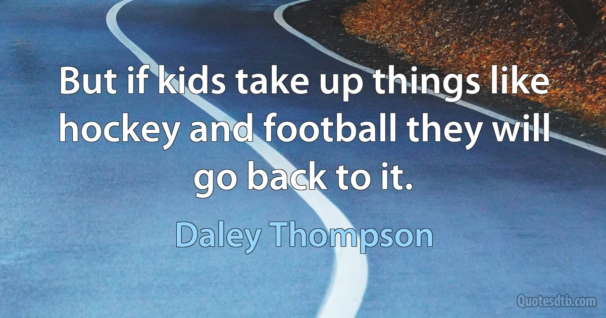 But if kids take up things like hockey and football they will go back to it. (Daley Thompson)