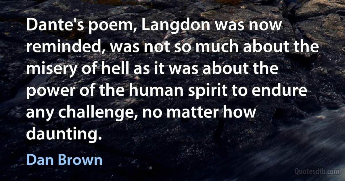 Dante's poem, Langdon was now reminded, was not so much about the misery of hell as it was about the power of the human spirit to endure any challenge, no matter how daunting. (Dan Brown)