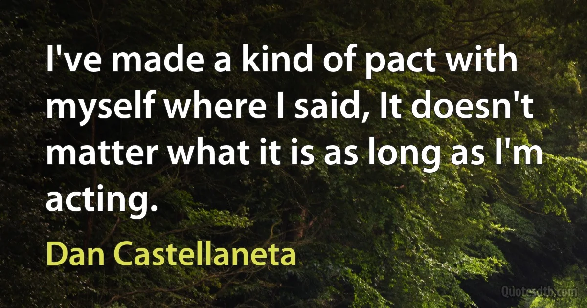 I've made a kind of pact with myself where I said, It doesn't matter what it is as long as I'm acting. (Dan Castellaneta)