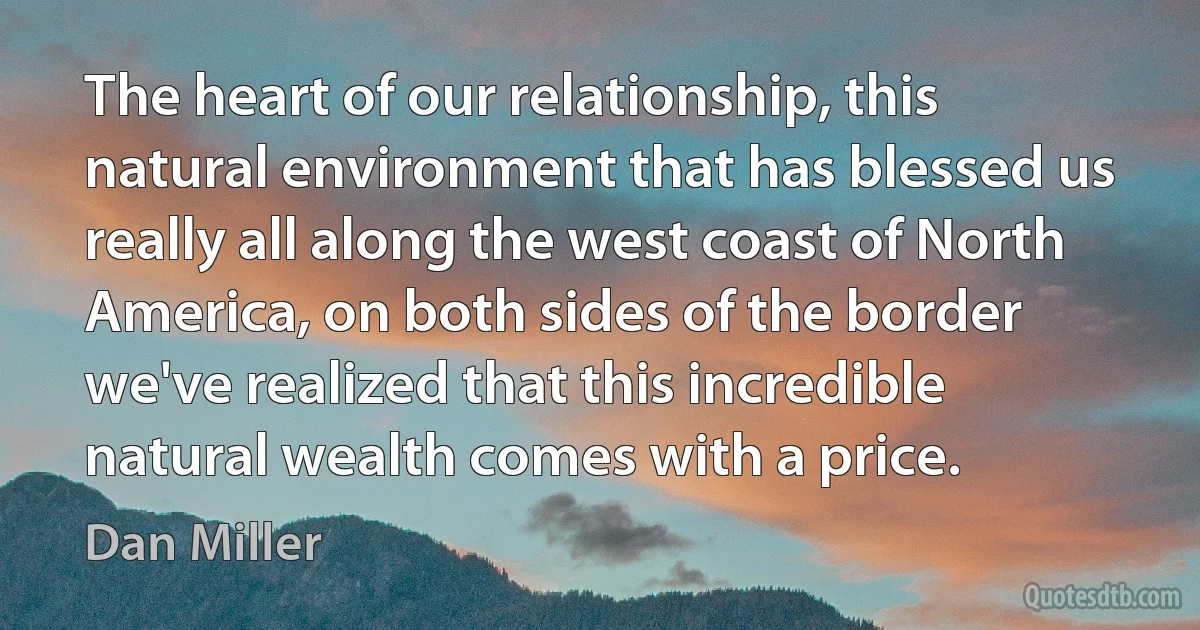 The heart of our relationship, this natural environment that has blessed us really all along the west coast of North America, on both sides of the border we've realized that this incredible natural wealth comes with a price. (Dan Miller)