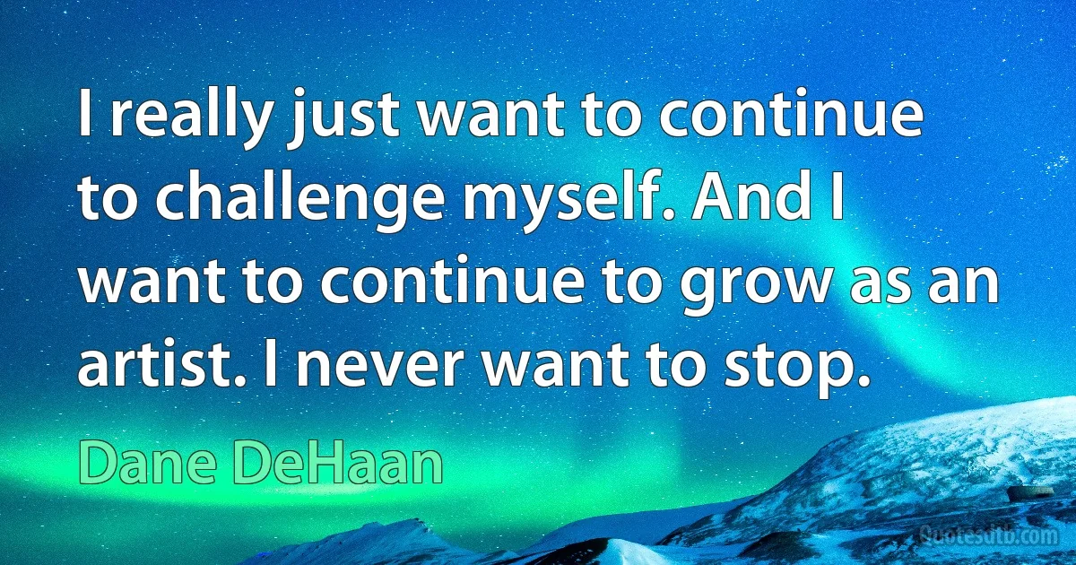 I really just want to continue to challenge myself. And I want to continue to grow as an artist. I never want to stop. (Dane DeHaan)