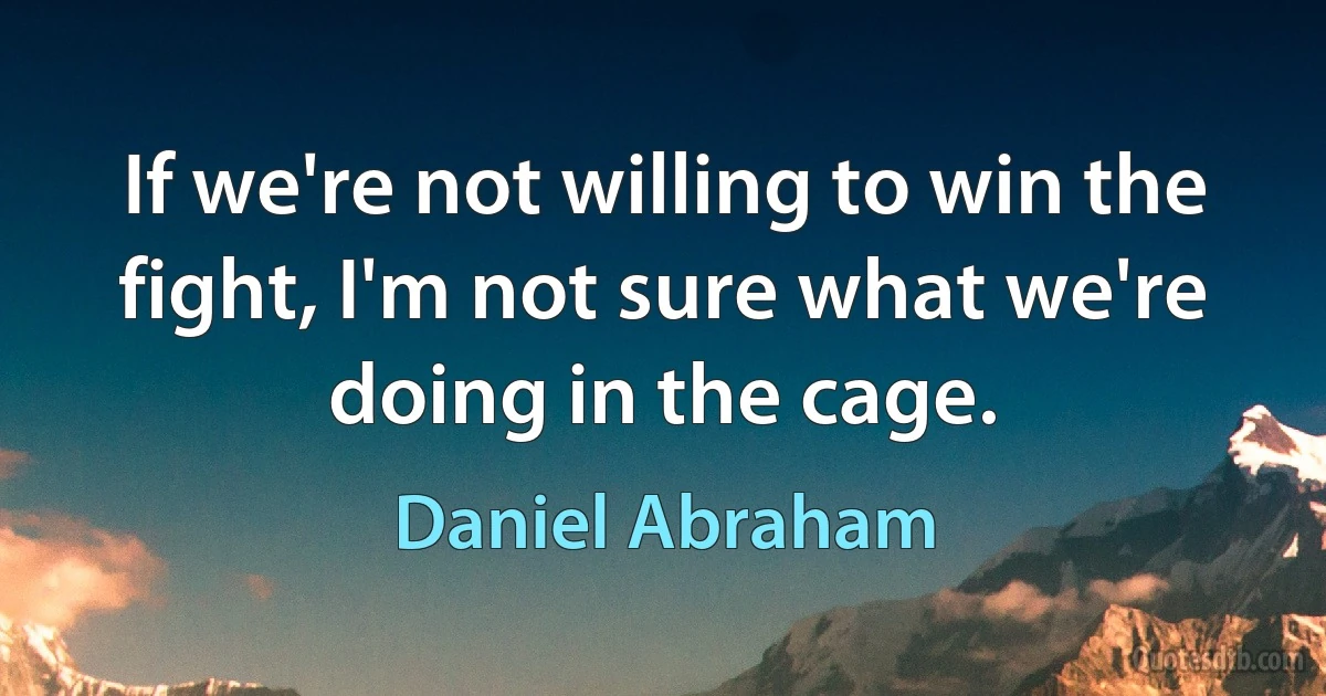 If we're not willing to win the fight, I'm not sure what we're doing in the cage. (Daniel Abraham)