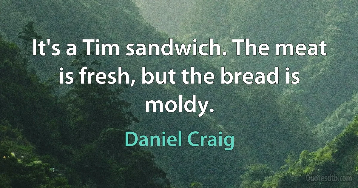 It's a Tim sandwich. The meat is fresh, but the bread is moldy. (Daniel Craig)