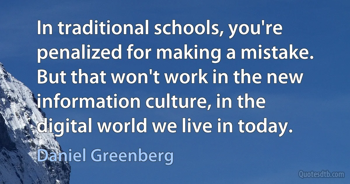 In traditional schools, you're penalized for making a mistake. But that won't work in the new information culture, in the digital world we live in today. (Daniel Greenberg)