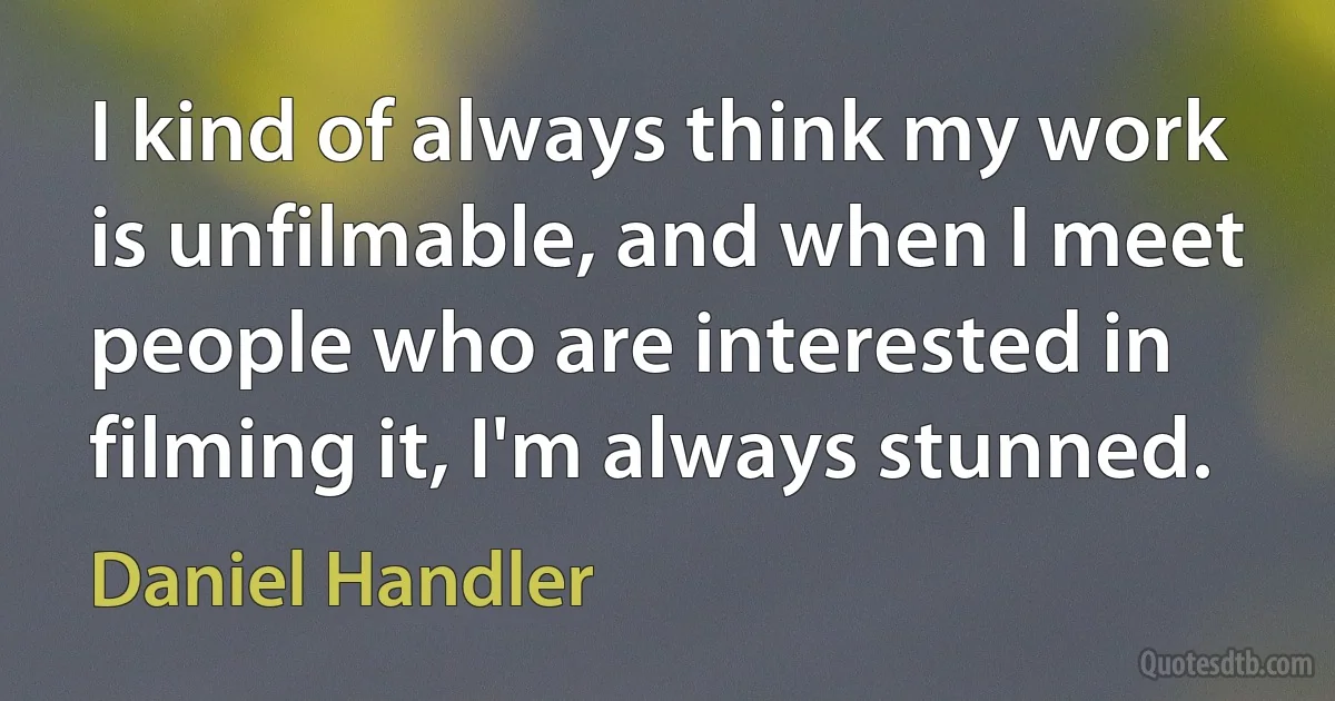 I kind of always think my work is unfilmable, and when I meet people who are interested in filming it, I'm always stunned. (Daniel Handler)