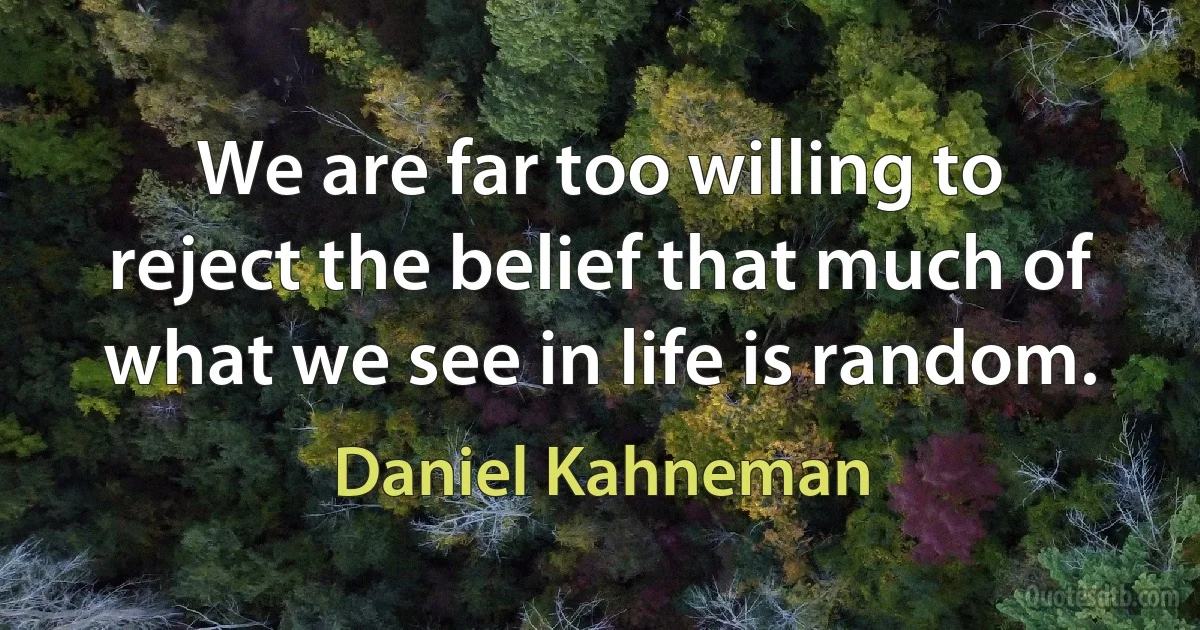 We are far too willing to reject the belief that much of what we see in life is random. (Daniel Kahneman)