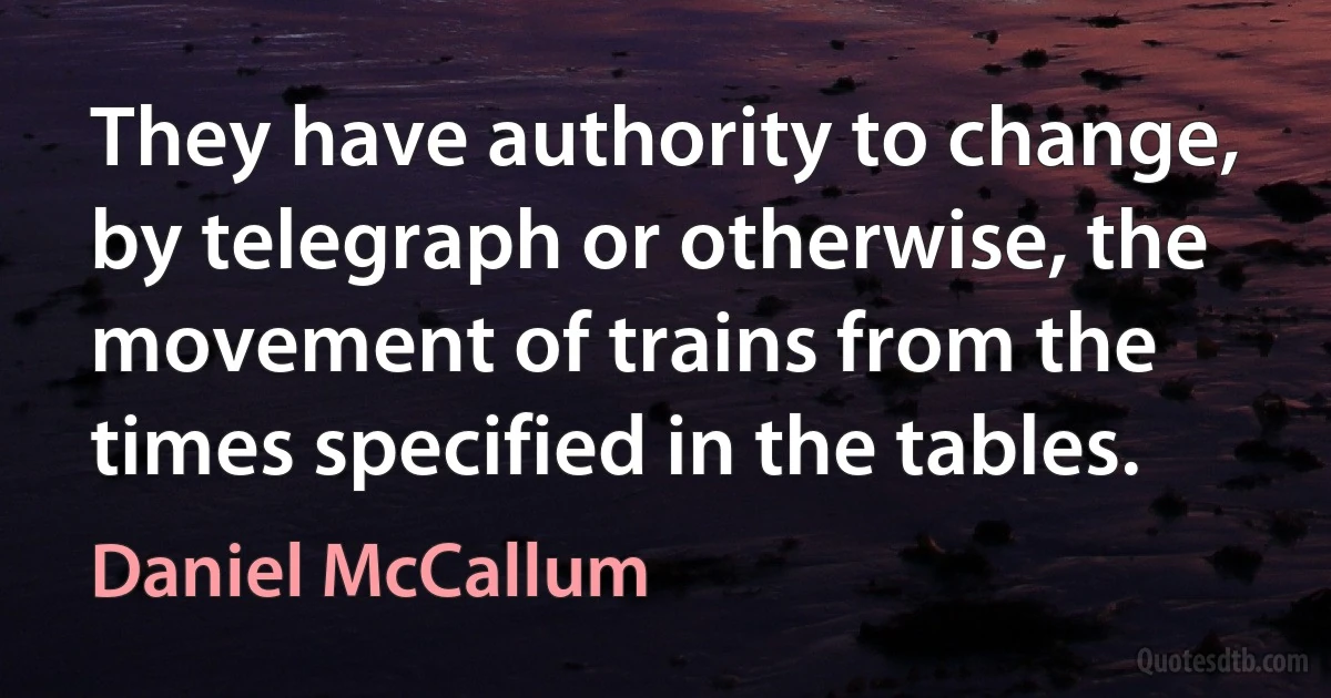 They have authority to change, by telegraph or otherwise, the movement of trains from the times specified in the tables. (Daniel McCallum)