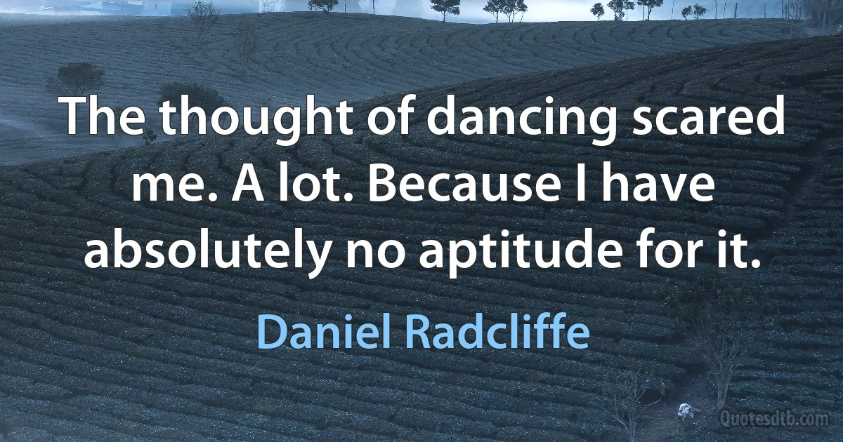 The thought of dancing scared me. A lot. Because I have absolutely no aptitude for it. (Daniel Radcliffe)