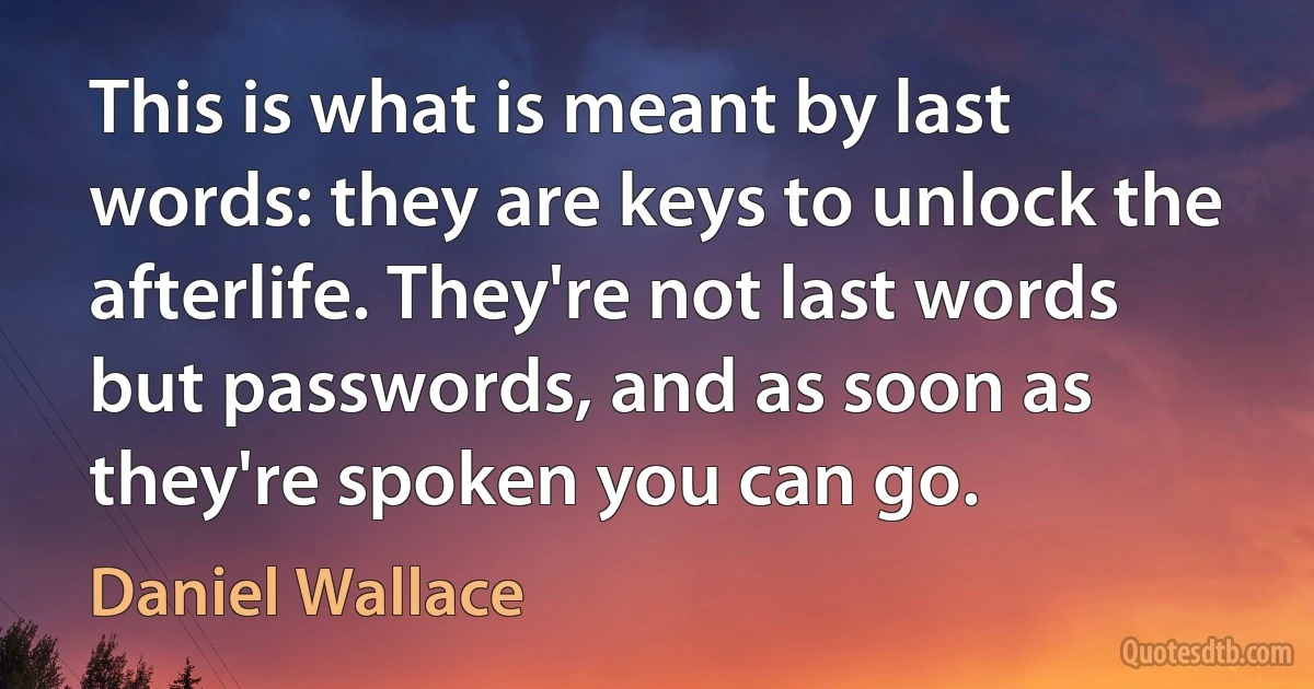 This is what is meant by last words: they are keys to unlock the afterlife. They're not last words but passwords, and as soon as they're spoken you can go. (Daniel Wallace)