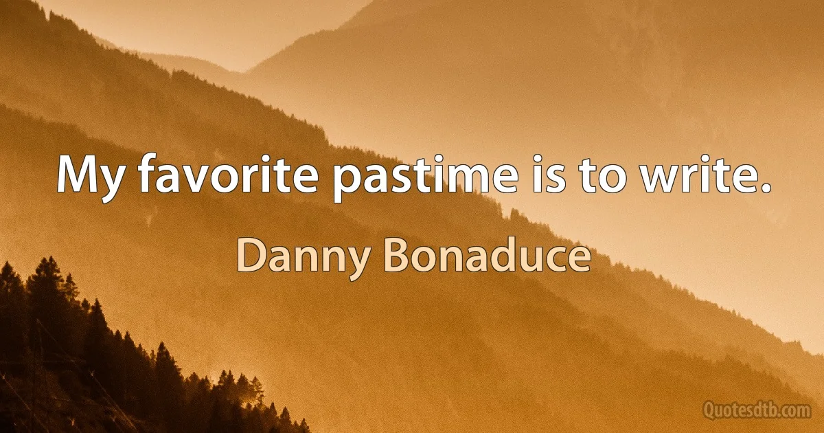 My favorite pastime is to write. (Danny Bonaduce)