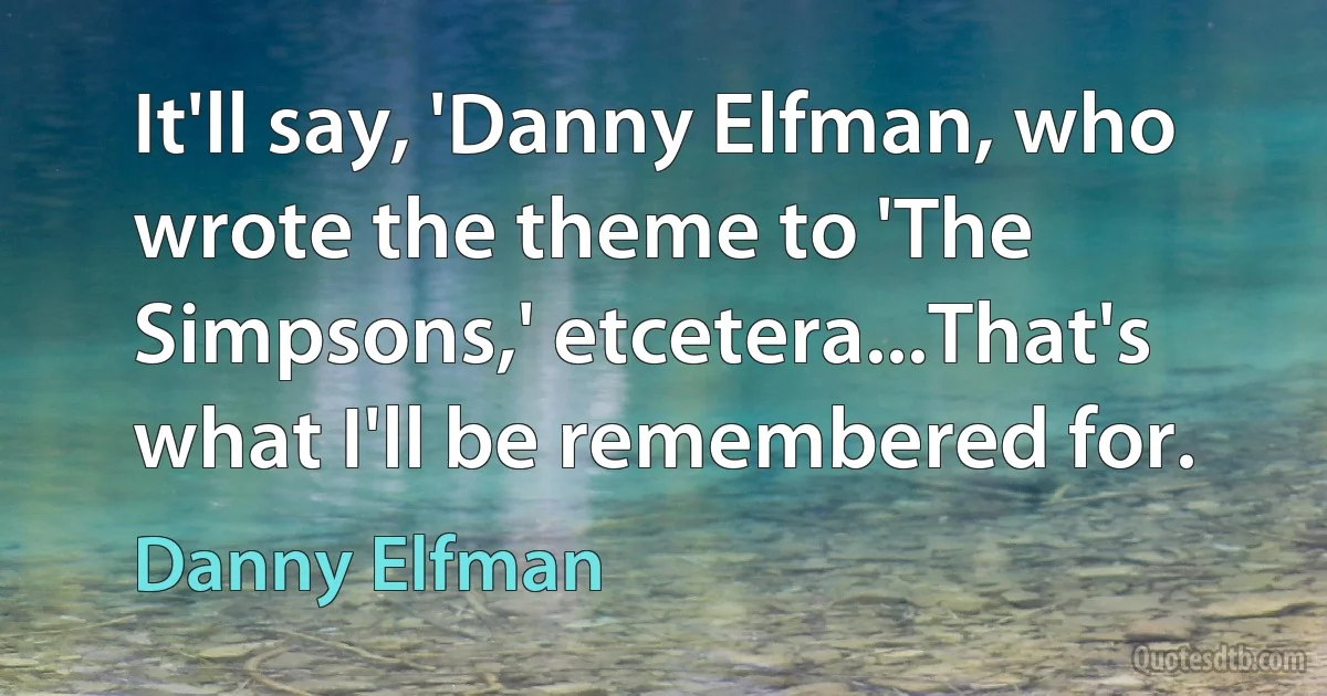 It'll say, 'Danny Elfman, who wrote the theme to 'The Simpsons,' etcetera...That's what I'll be remembered for. (Danny Elfman)