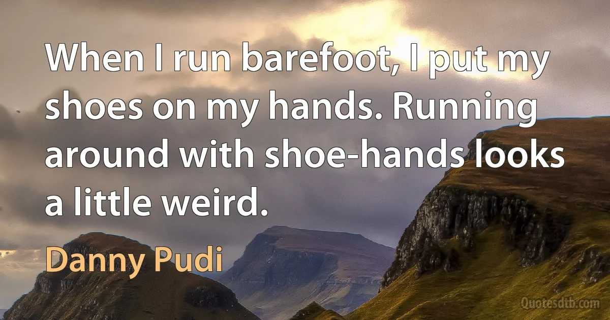 When I run barefoot, I put my shoes on my hands. Running around with shoe-hands looks a little weird. (Danny Pudi)