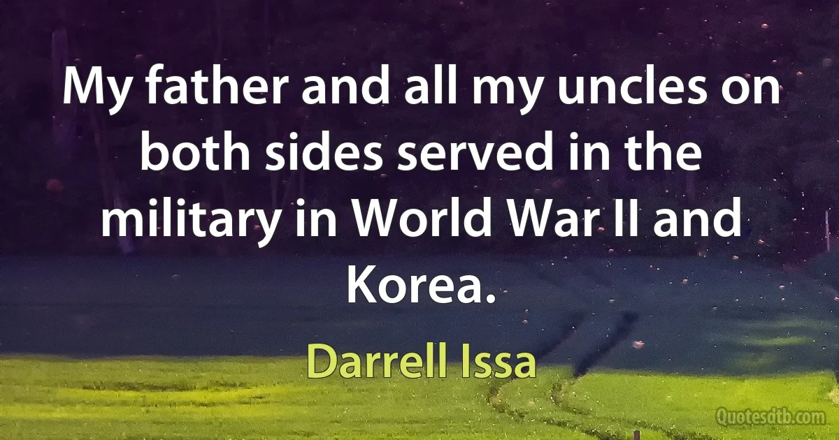 My father and all my uncles on both sides served in the military in World War II and Korea. (Darrell Issa)