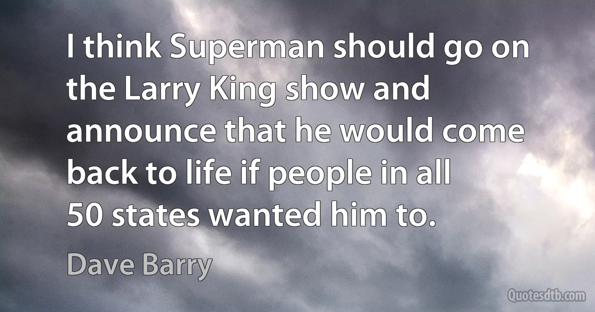 I think Superman should go on the Larry King show and announce that he would come back to life if people in all 50 states wanted him to. (Dave Barry)