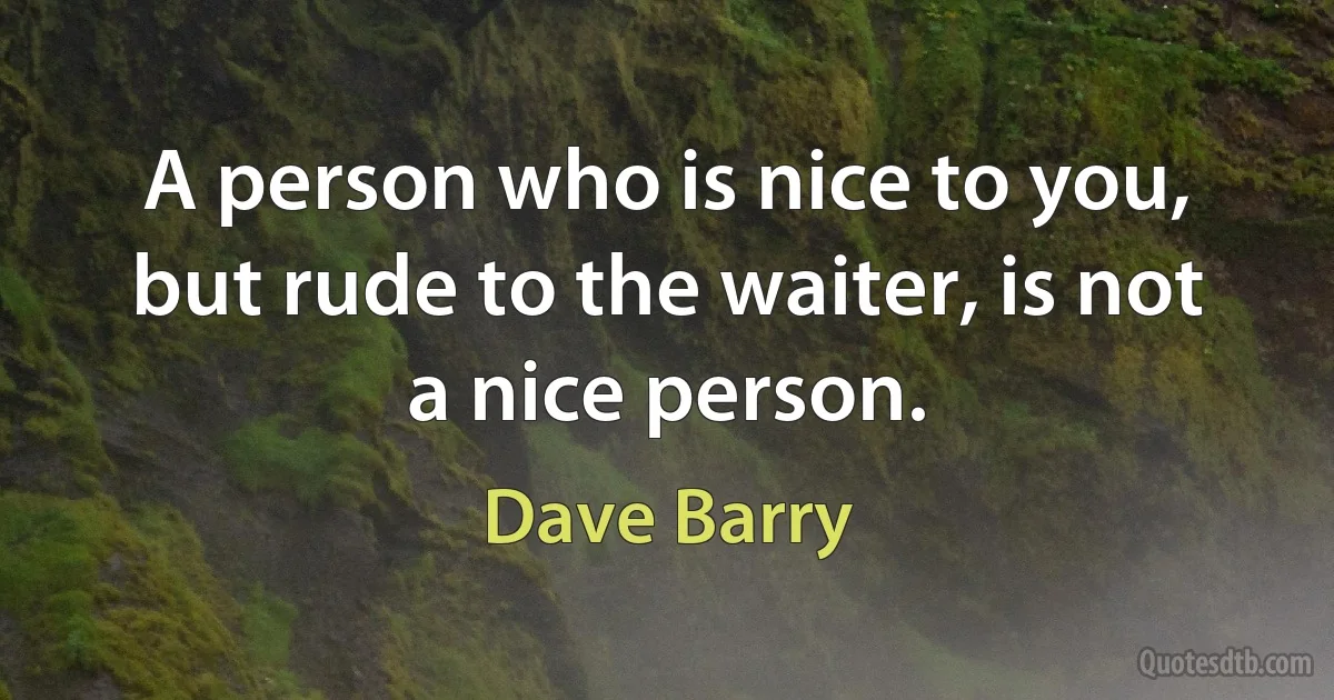 A person who is nice to you, but rude to the waiter, is not a nice person. (Dave Barry)