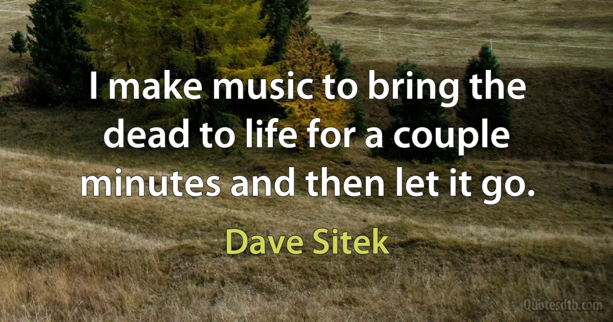 I make music to bring the dead to life for a couple minutes and then let it go. (Dave Sitek)