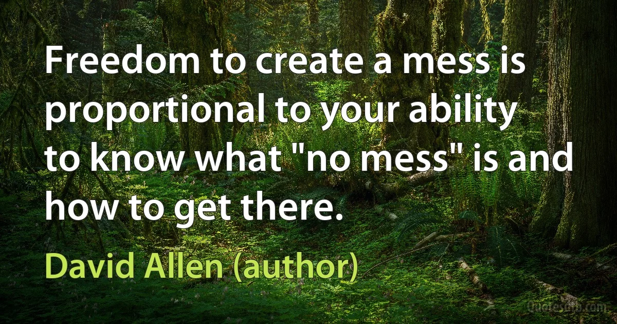 Freedom to create a mess is proportional to your ability to know what "no mess" is and how to get there. (David Allen (author))