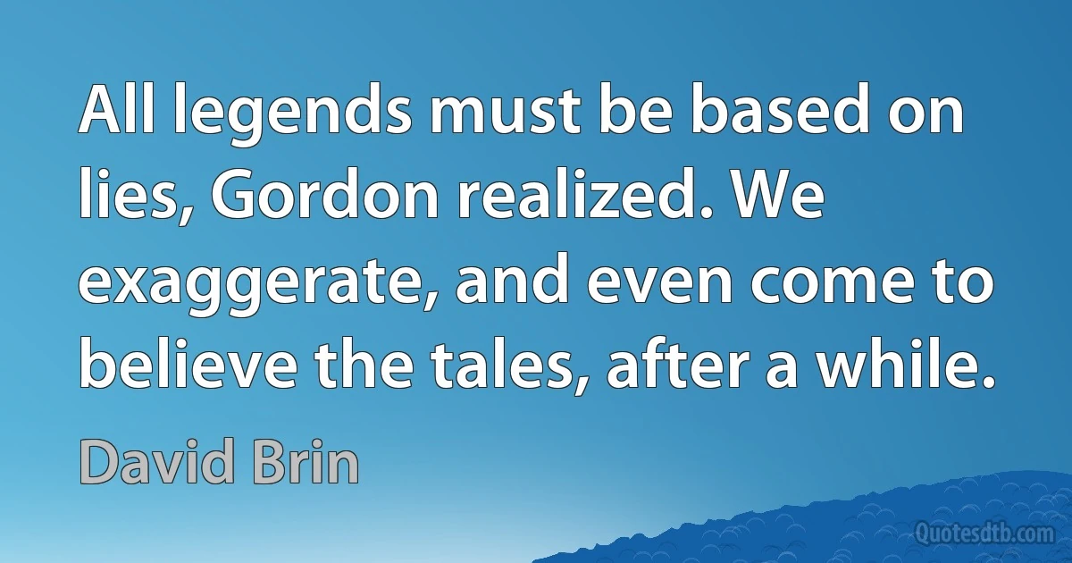 All legends must be based on lies, Gordon realized. We exaggerate, and even come to believe the tales, after a while. (David Brin)