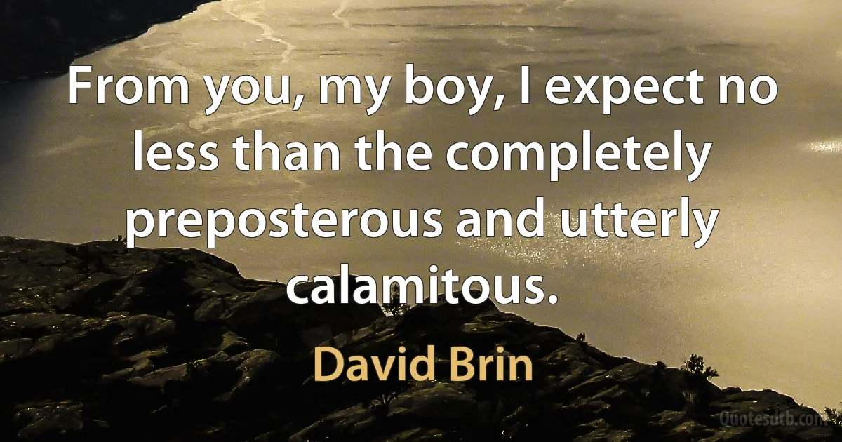 From you, my boy, I expect no less than the completely preposterous and utterly calamitous. (David Brin)