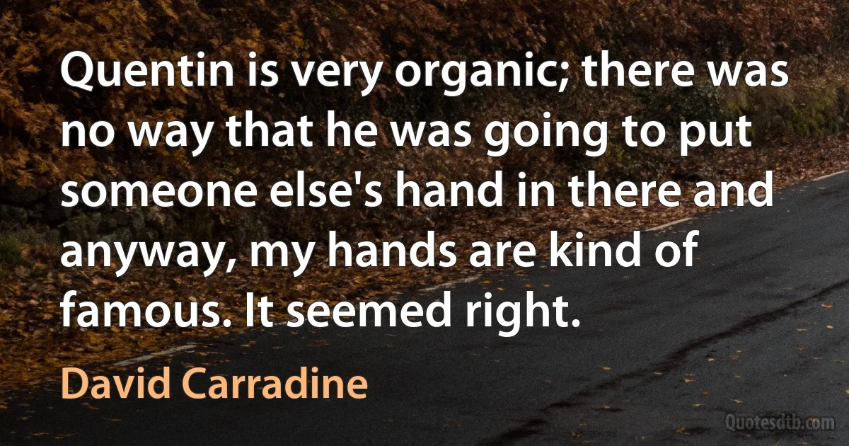 Quentin is very organic; there was no way that he was going to put someone else's hand in there and anyway, my hands are kind of famous. It seemed right. (David Carradine)