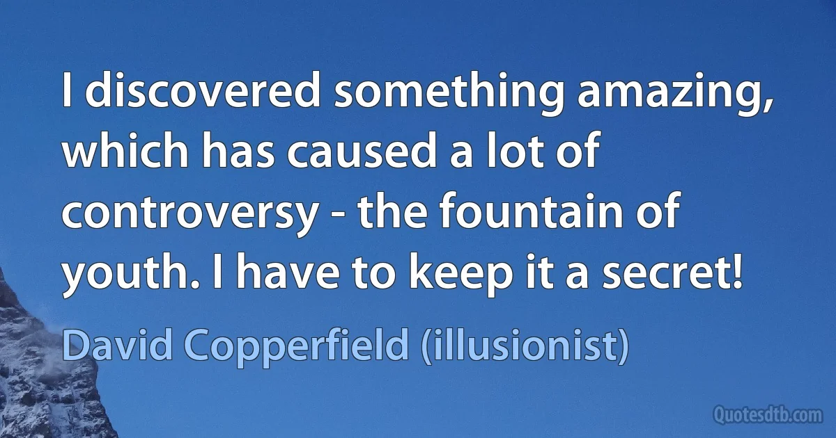 I discovered something amazing, which has caused a lot of controversy - the fountain of youth. I have to keep it a secret! (David Copperfield (illusionist))