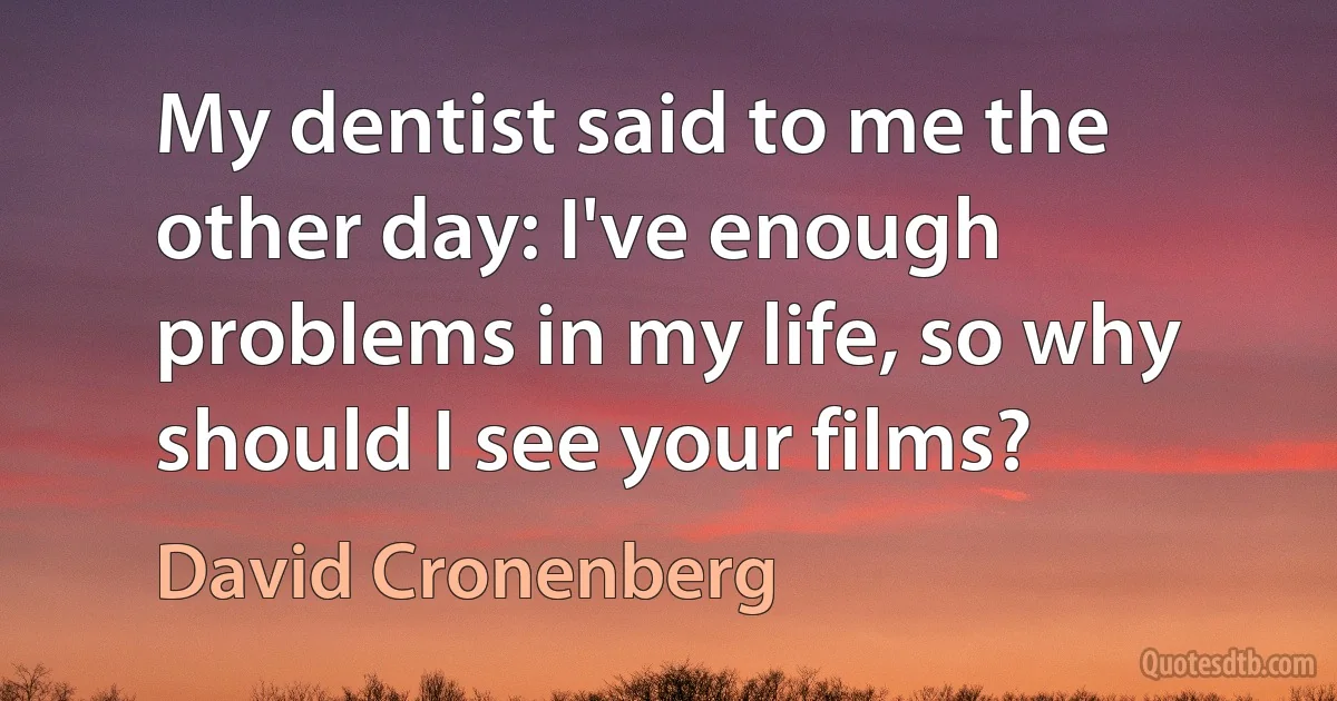 My dentist said to me the other day: I've enough problems in my life, so why should I see your films? (David Cronenberg)