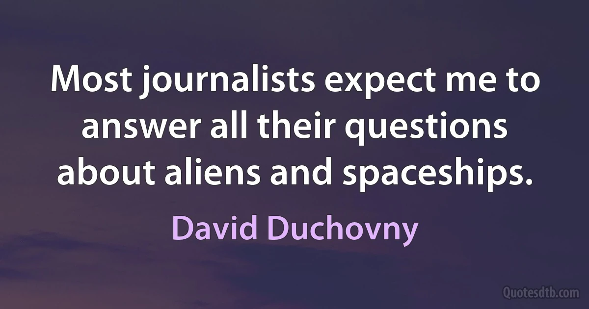 Most journalists expect me to answer all their questions about aliens and spaceships. (David Duchovny)