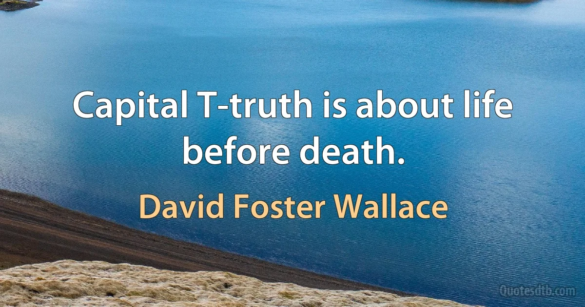 Capital T-truth is about life before death. (David Foster Wallace)