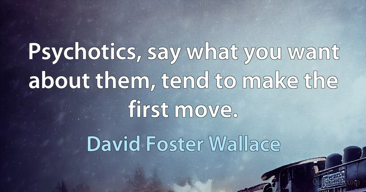 Psychotics, say what you want about them, tend to make the first move. (David Foster Wallace)