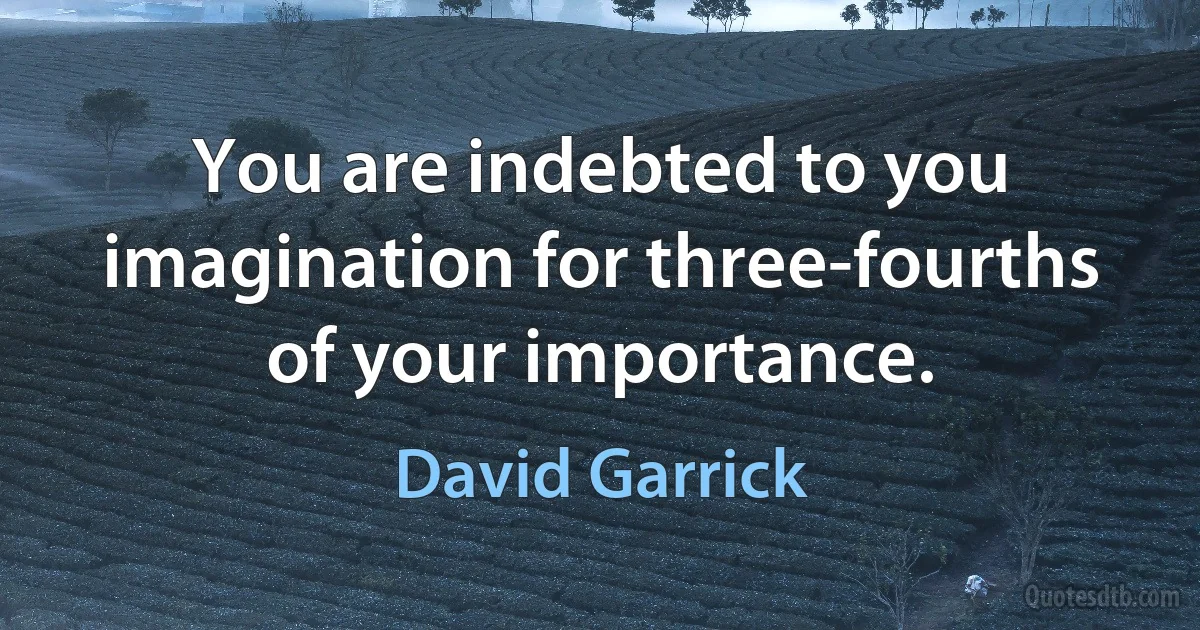 You are indebted to you imagination for three-fourths of your importance. (David Garrick)