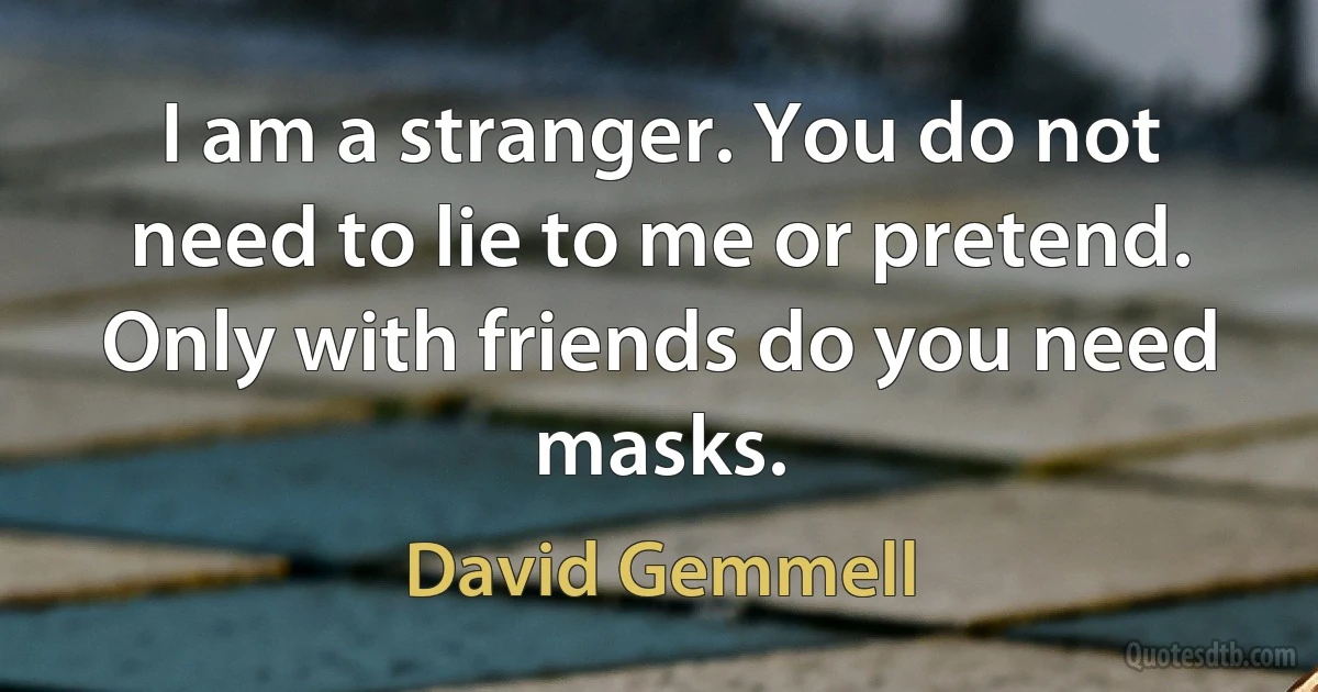 I am a stranger. You do not need to lie to me or pretend. Only with friends do you need masks. (David Gemmell)