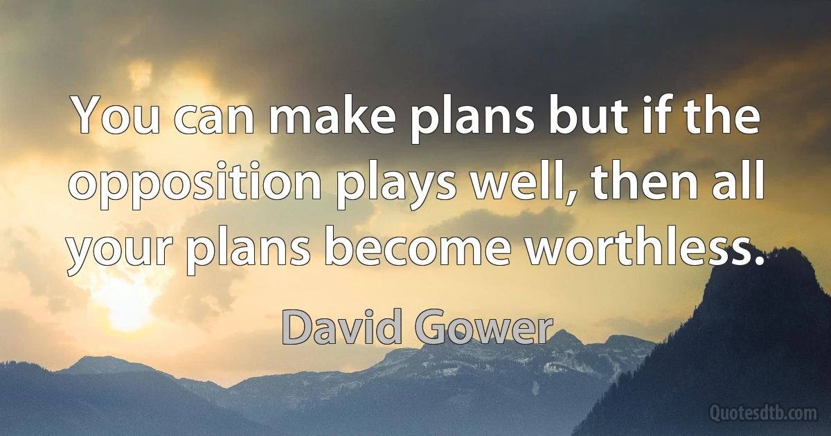 You can make plans but if the opposition plays well, then all your plans become worthless. (David Gower)