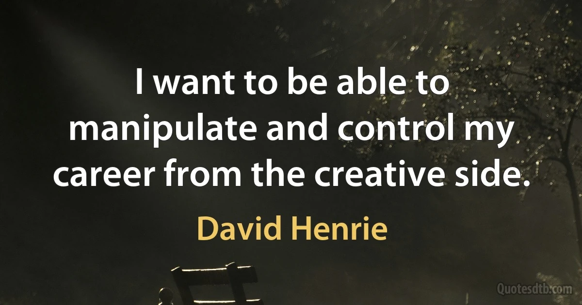 I want to be able to manipulate and control my career from the creative side. (David Henrie)