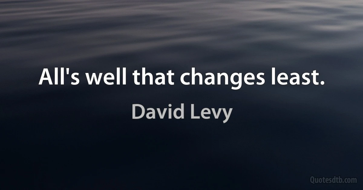 All's well that changes least. (David Levy)