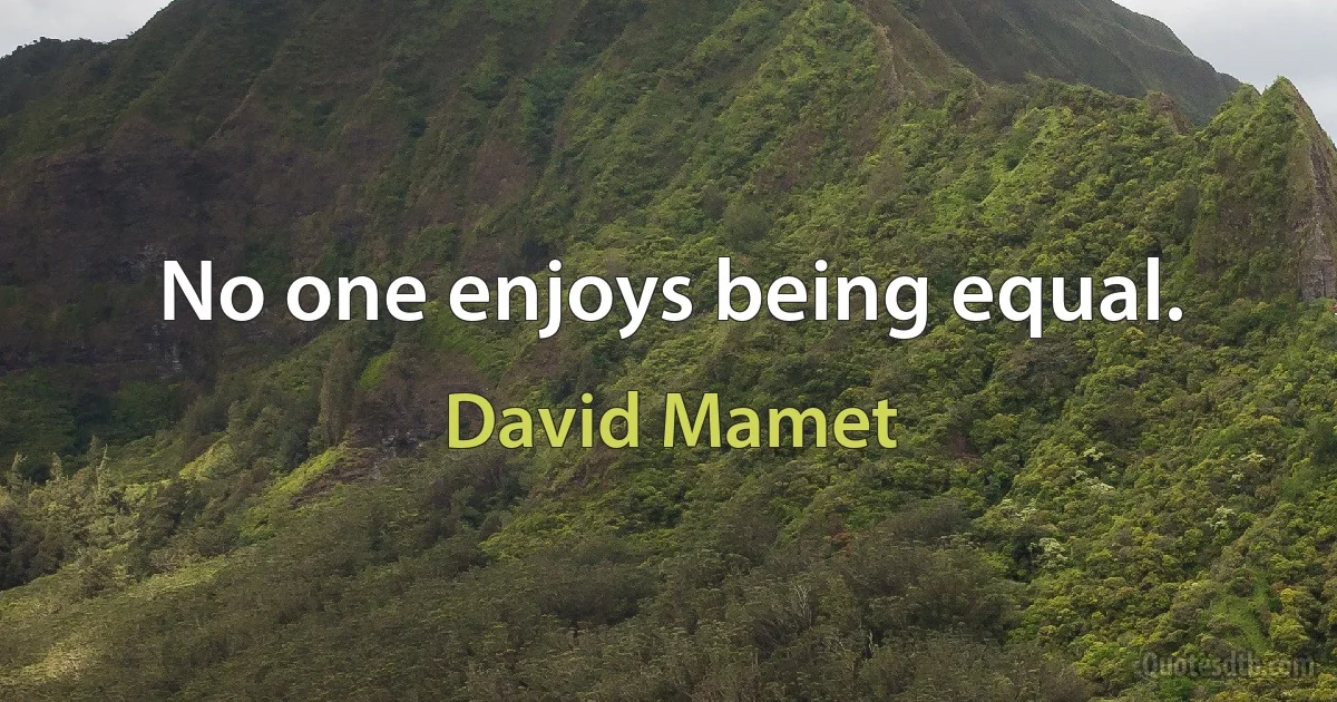 No one enjoys being equal. (David Mamet)