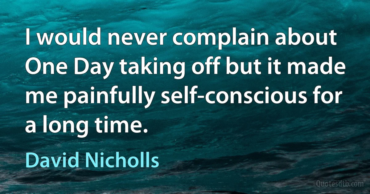 I would never complain about One Day taking off but it made me painfully self-conscious for a long time. (David Nicholls)