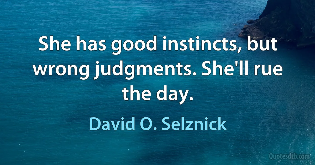 She has good instincts, but wrong judgments. She'll rue the day. (David O. Selznick)