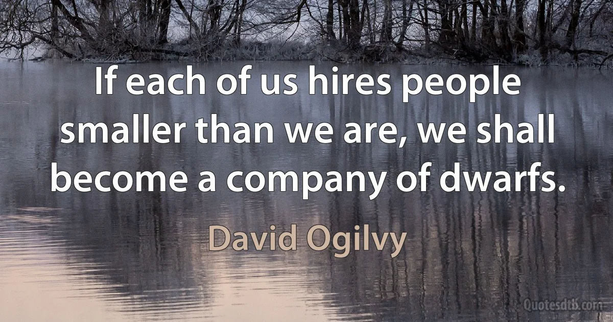 If each of us hires people smaller than we are, we shall become a company of dwarfs. (David Ogilvy)