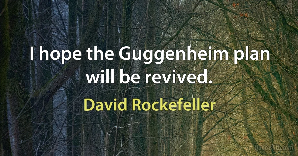 I hope the Guggenheim plan will be revived. (David Rockefeller)