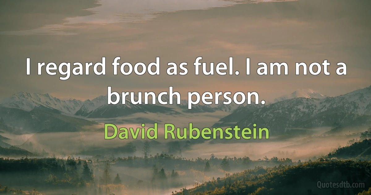 I regard food as fuel. I am not a brunch person. (David Rubenstein)