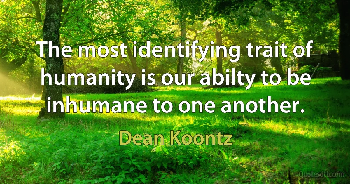 The most identifying trait of humanity is our abilty to be inhumane to one another. (Dean Koontz)