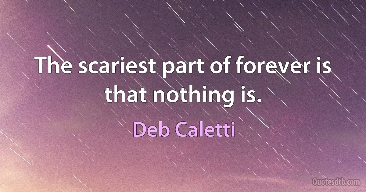 The scariest part of forever is that nothing is. (Deb Caletti)