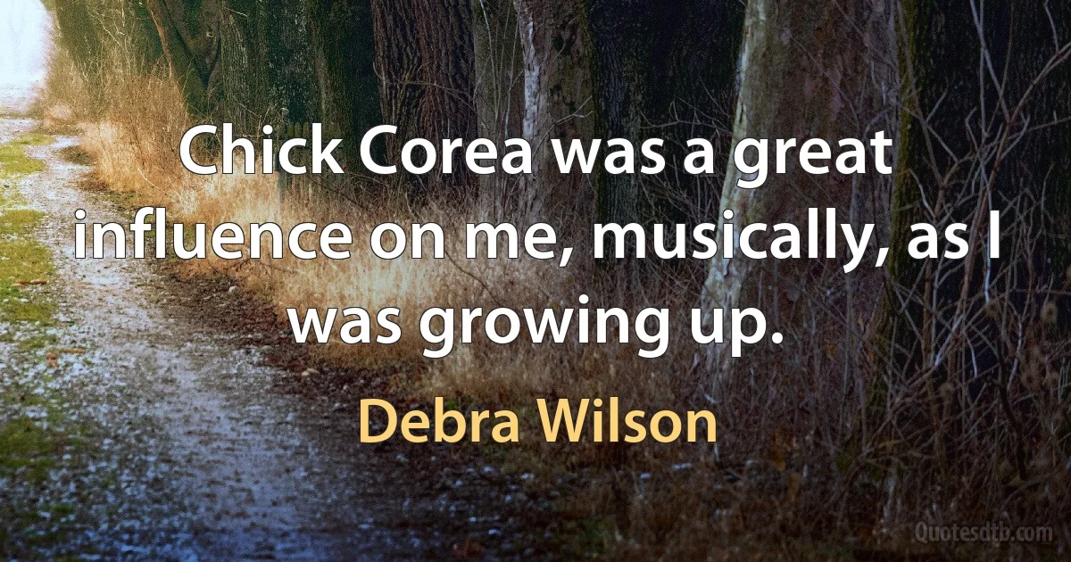 Chick Corea was a great influence on me, musically, as I was growing up. (Debra Wilson)