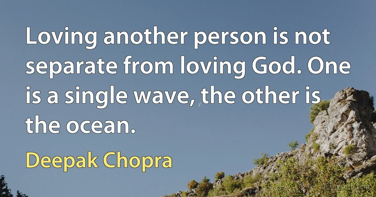 Loving another person is not separate from loving God. One is a single wave, the other is the ocean. (Deepak Chopra)