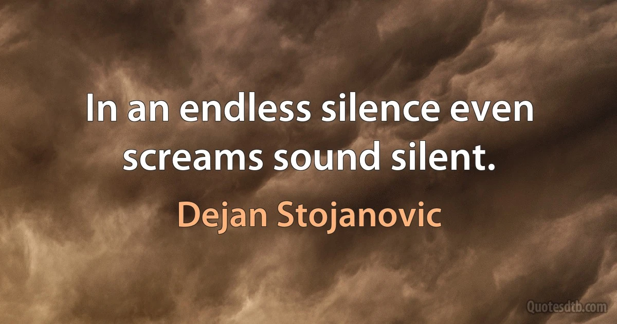 In an endless silence even screams sound silent. (Dejan Stojanovic)